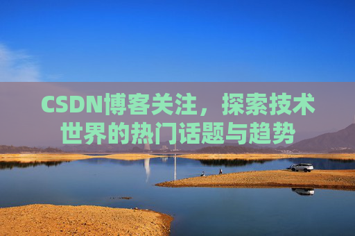 CSDN博客关注，探索技术世界的热门话题与趋势