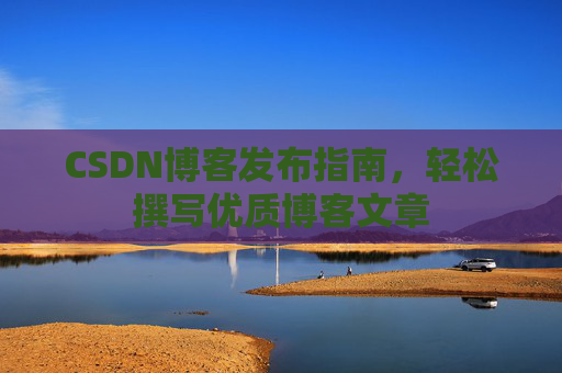CSDN博客发布指南，轻松撰写优质博客文章